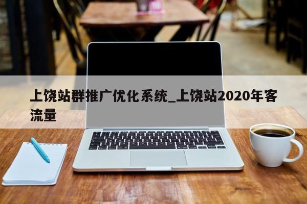 上饶站群推广优化系统_上饶站2020年客流量